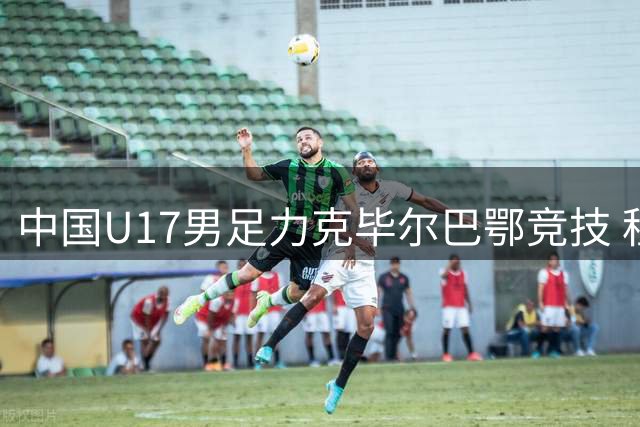 中国U17男足力克毕尔巴鄂竞技 程晟涵头球制胜锁定出线权