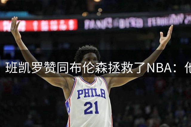 班凯罗赞同布伦森拯救了NBA：他夺冠并拿下FMVP对这项运动是好事